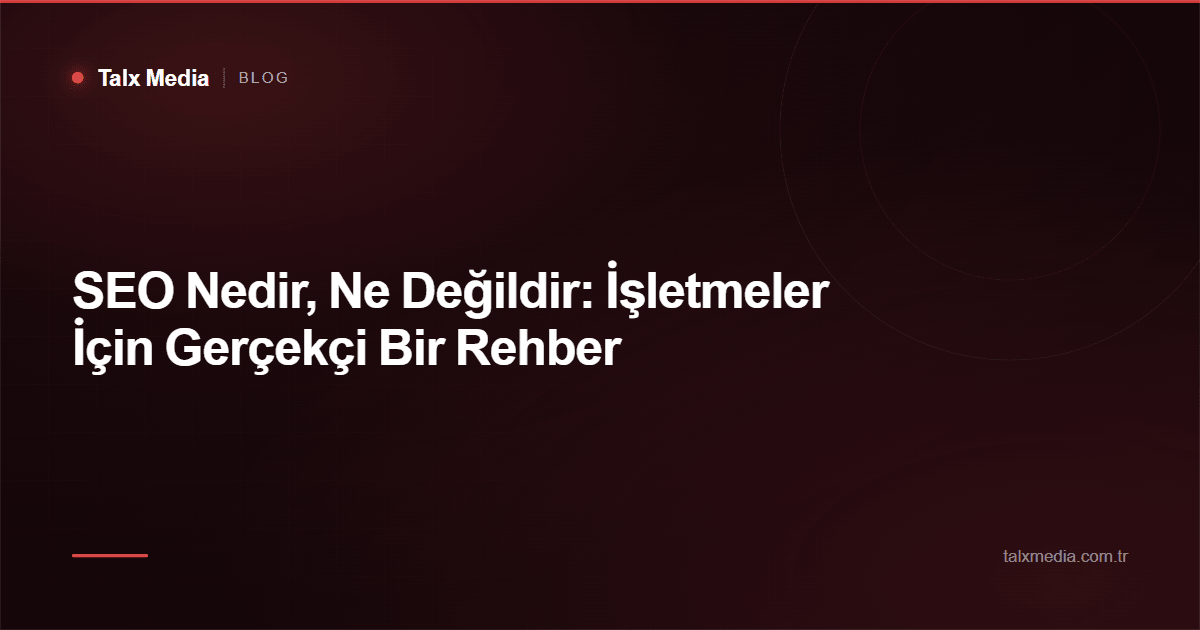 SEO Nedir, Ne Değildir: İşletmeler İçin Gerçekçi Bir Rehber
